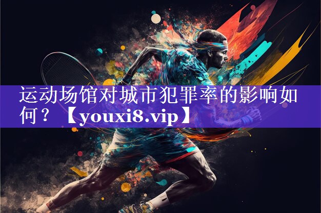 运动场馆对城市犯罪率的影响如何? 运动场馆对城市犯罪率的影响如何?