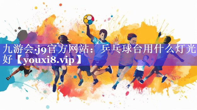 九游会·j9官方网站：乒乓球台用什么灯光好