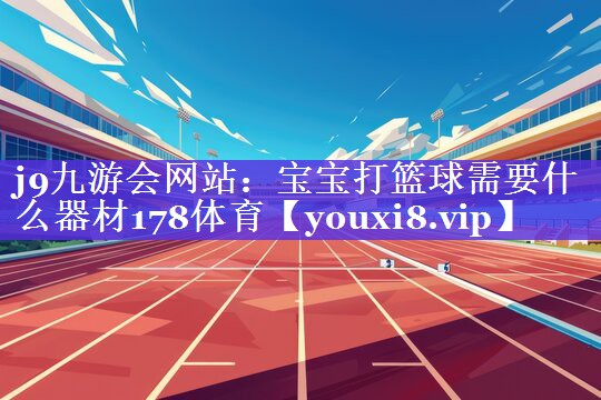j9九游会网站：宝宝打篮球需要什么器材178体育