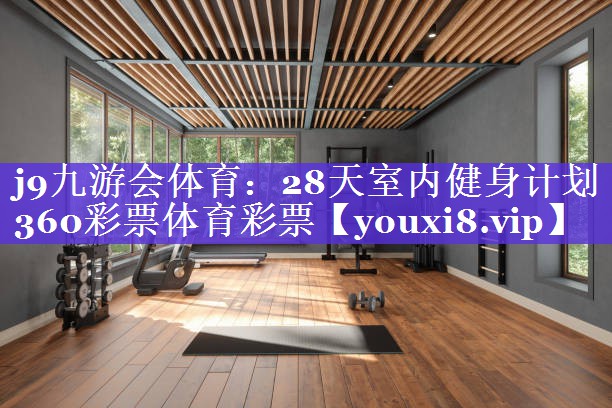 j9九游会体育：28天室内健身计划360彩票体育彩票