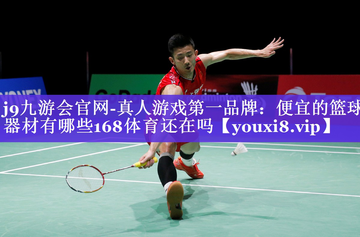 j9九游会官网-真人游戏第一品牌：便宜的篮球器材有哪些168体育还在吗