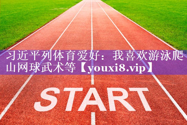 习近平列体育爱好：我喜欢游泳爬山网球武术等
