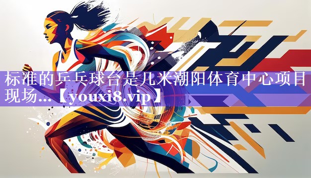 标准的乒乓球台是几米潮阳体育中心项目现场…