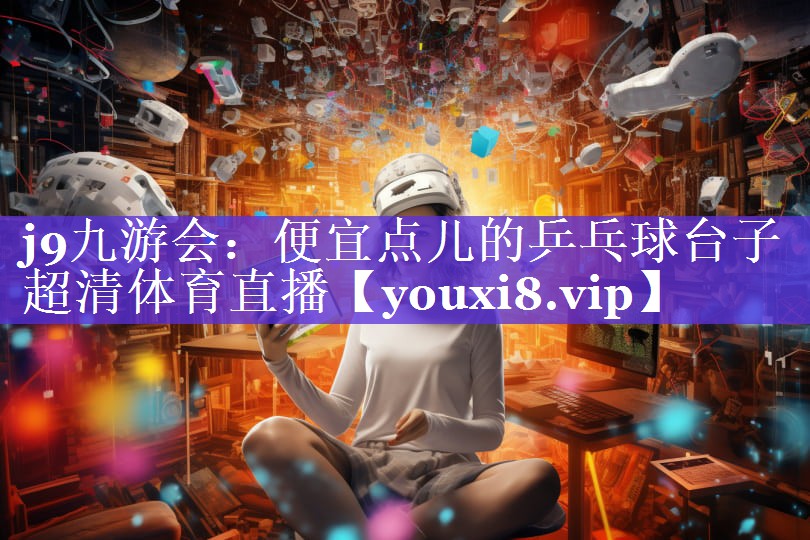 j9九游会：便宜点儿的乒乓球台子超清体育直播