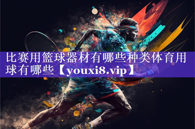 比赛用篮球器材有哪些种类体育用球有哪些