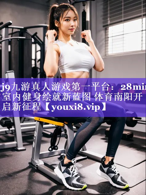 j9九游真人游戏第一平台：28min室内健身绘就新蓝图 体育南阳开启新征程