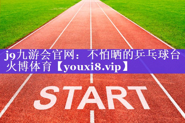 j9九游会官网：不怕晒的乒乓球台火博体育