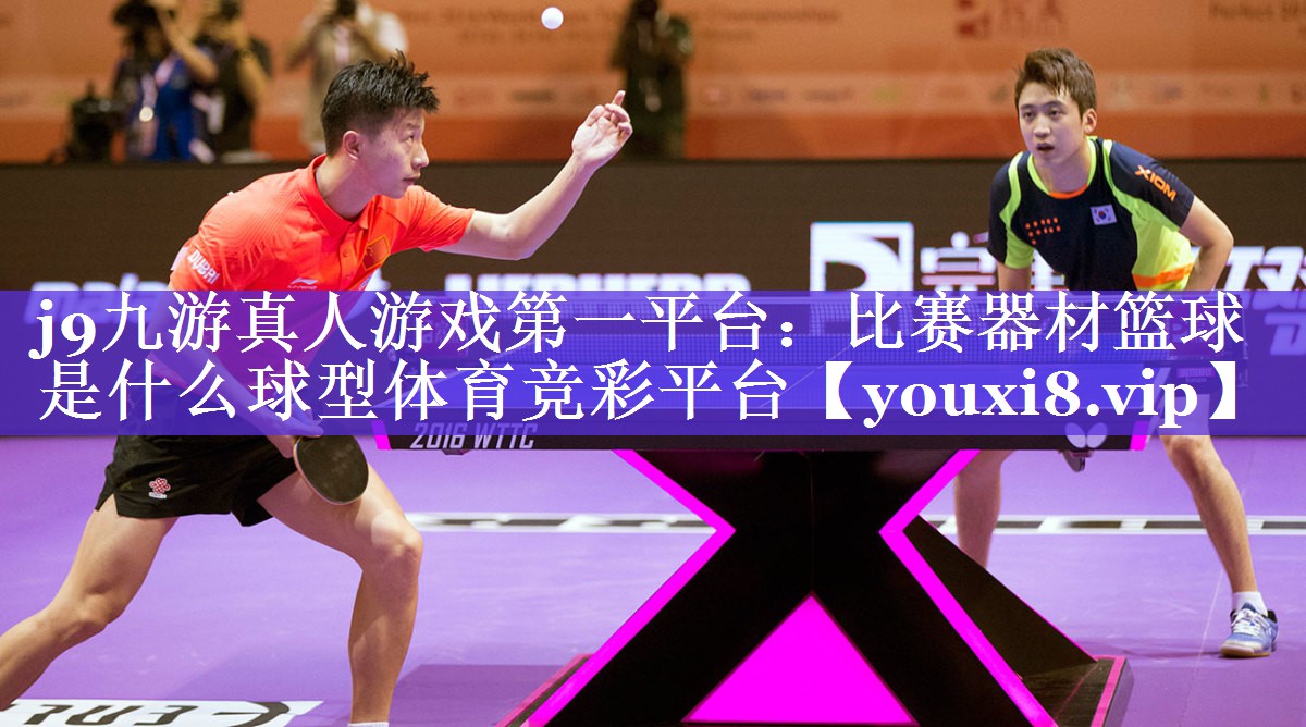 j9九游真人游戏第一平台：比赛器材篮球是什么球型体育竞彩平台