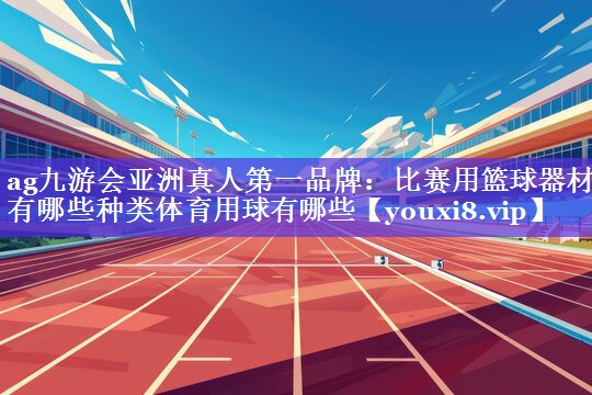 ag九游会亚洲真人第一品牌：比赛用篮球器材有哪些种类体育用球有哪些