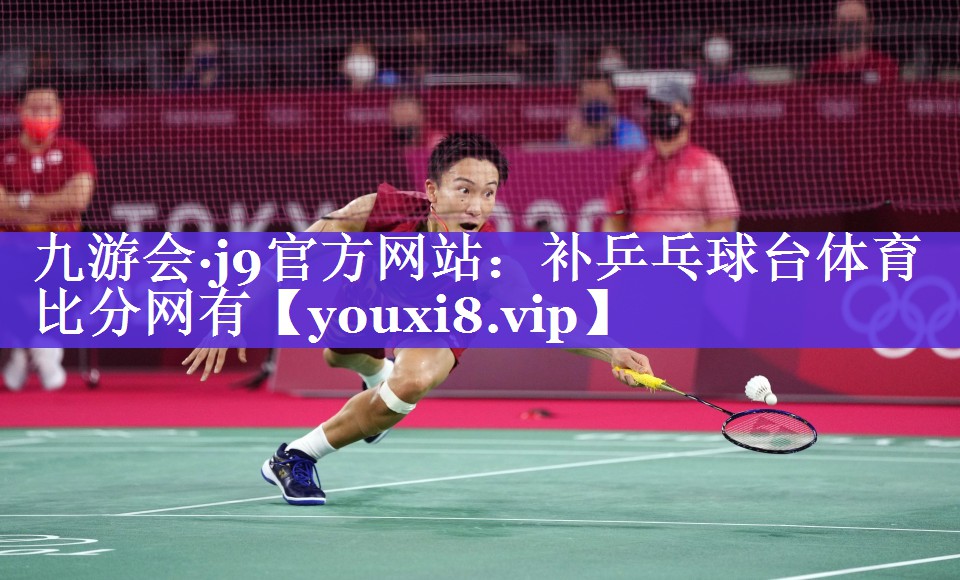 九游会·j9官方网站：补乒乓球台体育比分网有