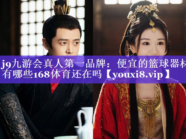 j9九游会真人第一品牌：便宜的篮球器材有哪些168体育还在吗