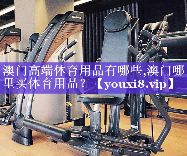 澳门高端体育用品有哪些,澳门哪里买体育用品？