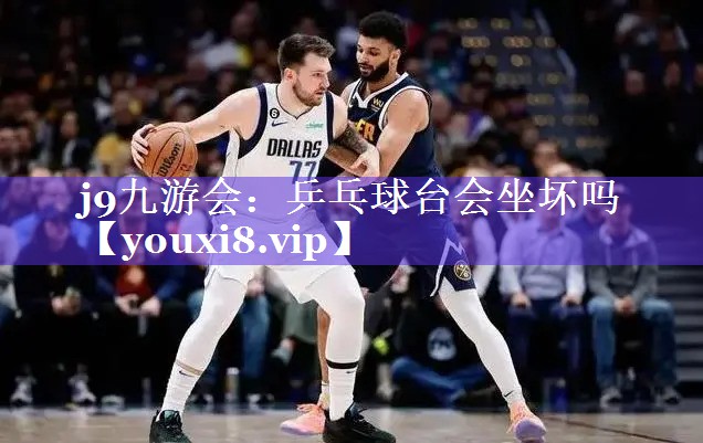 j9九游会：乒乓球台会坐坏吗