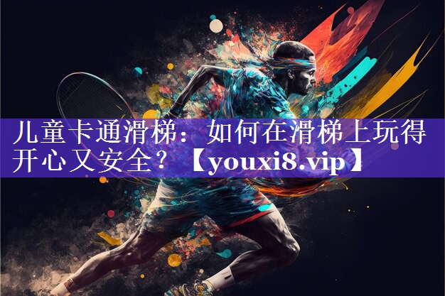 儿童卡通滑梯：如何在滑梯上玩得开心又安全？