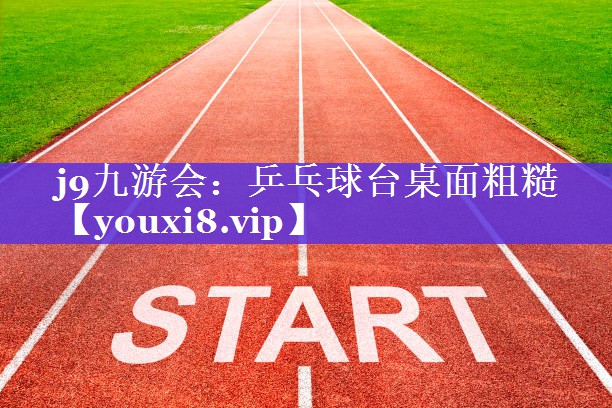 j9九游会：乒乓球台桌面粗糙
