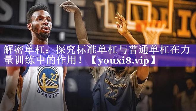 解密单杠：探究标准单杠与普通单杠在力量训练中的作用！