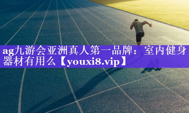 ag九游会亚洲真人第一品牌：室内健身器材有用么