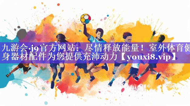 九游会·j9官方网站：尽情释放能量！室外体育健身器材配件为您提供充沛动力