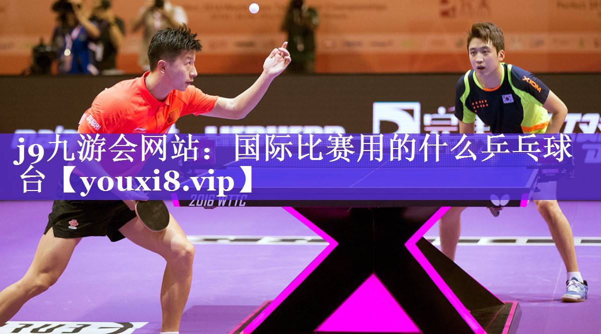j9九游会网站：国际比赛用的什么乒乓球台