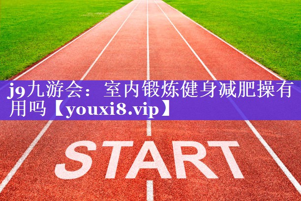 j9九游会：室内锻炼健身减肥操有用吗