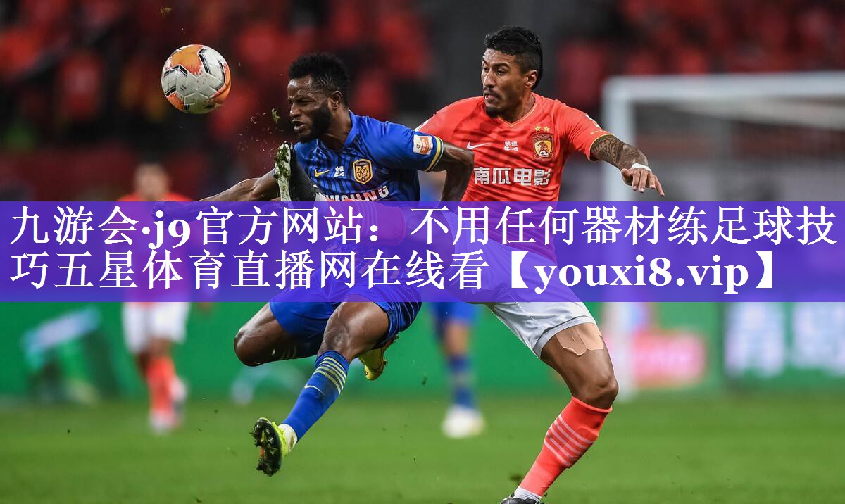 九游会·j9官方网站：不用任何器材练足球技巧五星体育直播网在线看