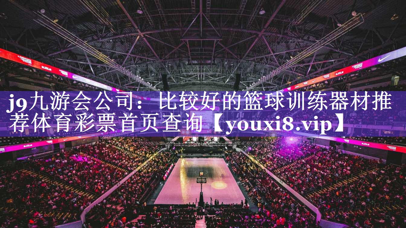 j9九游会公司：比较好的篮球训练器材推荐体育彩票首页查询