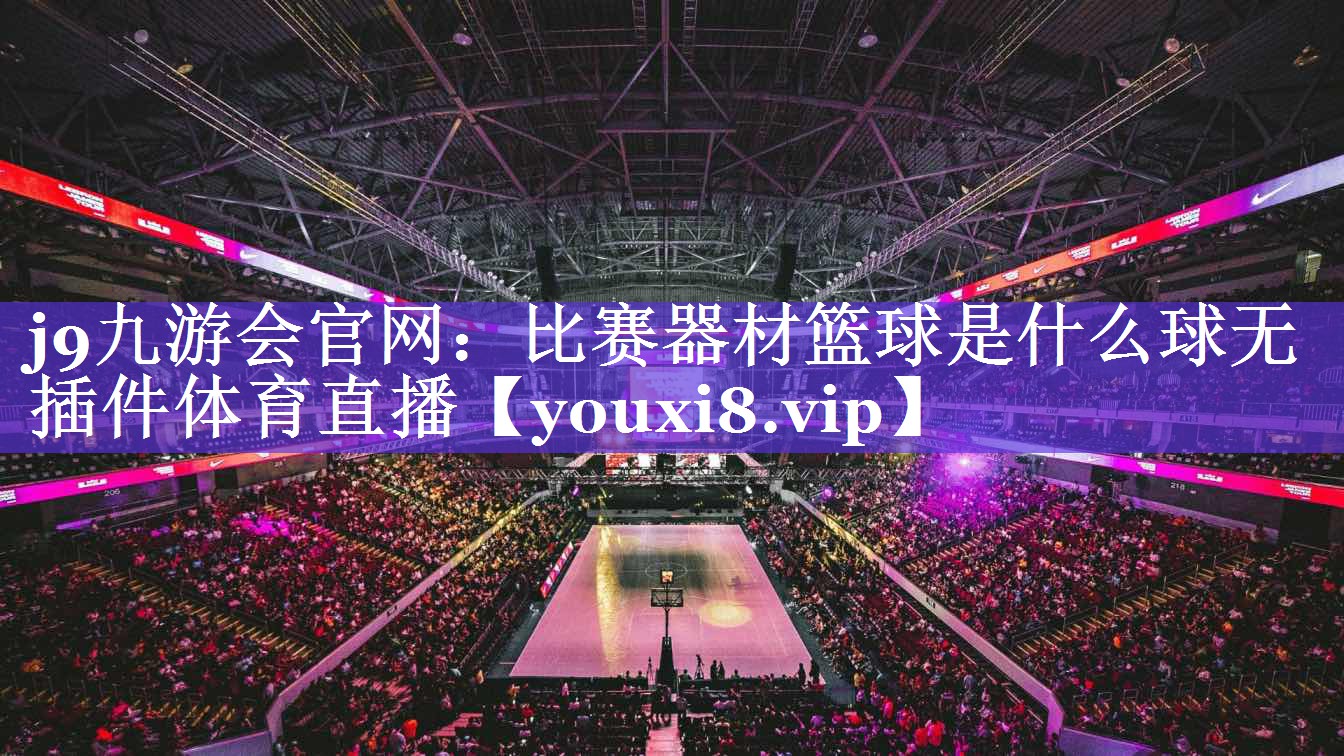 j9九游会官网：比赛器材篮球是什么球无插件体育直播