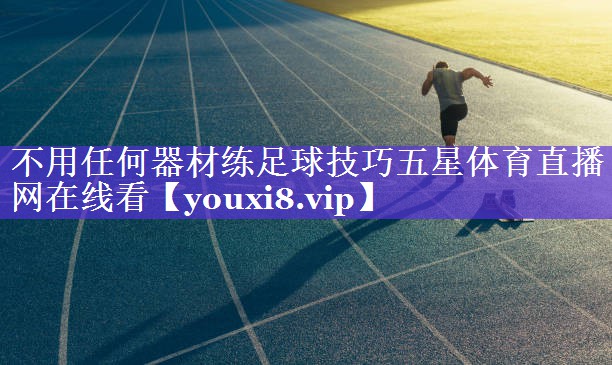 不用任何器材练足球技巧五星体育直播网在线看