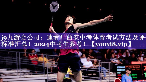 j9九游会公司：速看！西安中考体育考试方法及评分标准汇总！2024中考生参考！