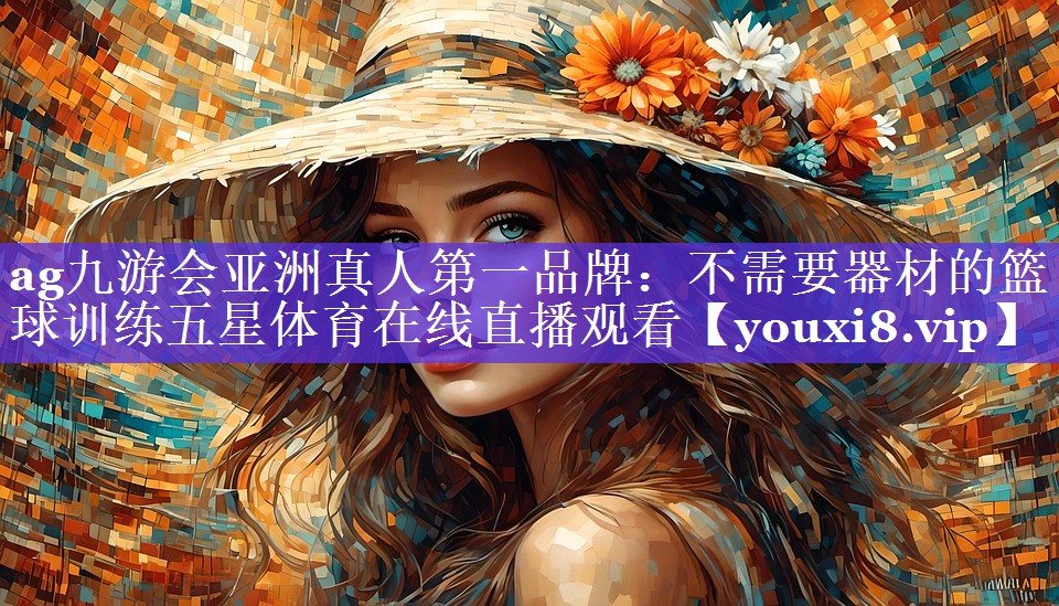 ag九游会亚洲真人第一品牌：不需要器材的篮球训练五星体育在线直播观看