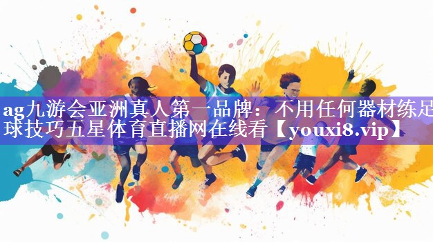 ag九游会亚洲真人第一品牌：不用任何器材练足球技巧五星体育直播网在线看