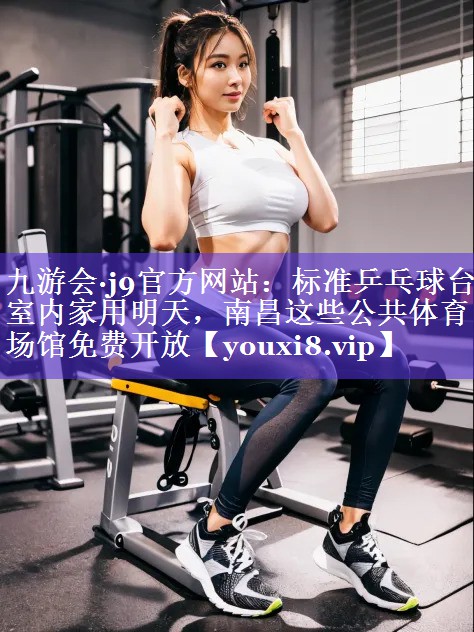 九游会·j9官方网站：标准乒乓球台室内家用明天，南昌这些公共体育场馆免费开放