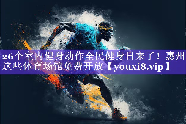 26个室内健身动作全民健身日来了！惠州这些体育场馆免费开放