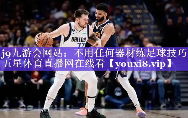 j9九游会网站：不用任何器材练足球技巧五星体育直播网在线看
