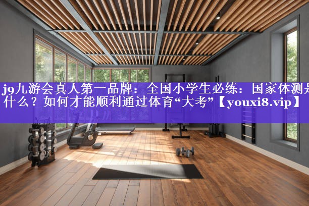 j9九游会真人第一品牌：全国小学生必练：国家体测是什么？如何才能顺利通过体育“大考”