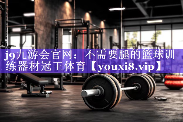 j9九游会官网：不需要腿的篮球训练器材冠王体育