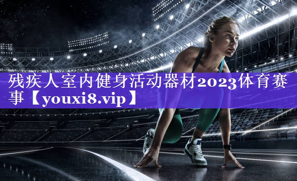残疾人室内健身活动器材2023体育赛事