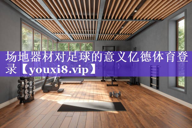 场地器材对足球的意义亿德体育登录