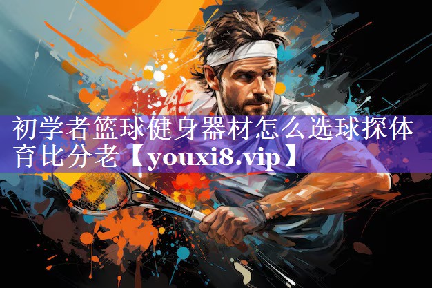 初学者篮球健身器材怎么选球探体育比分老