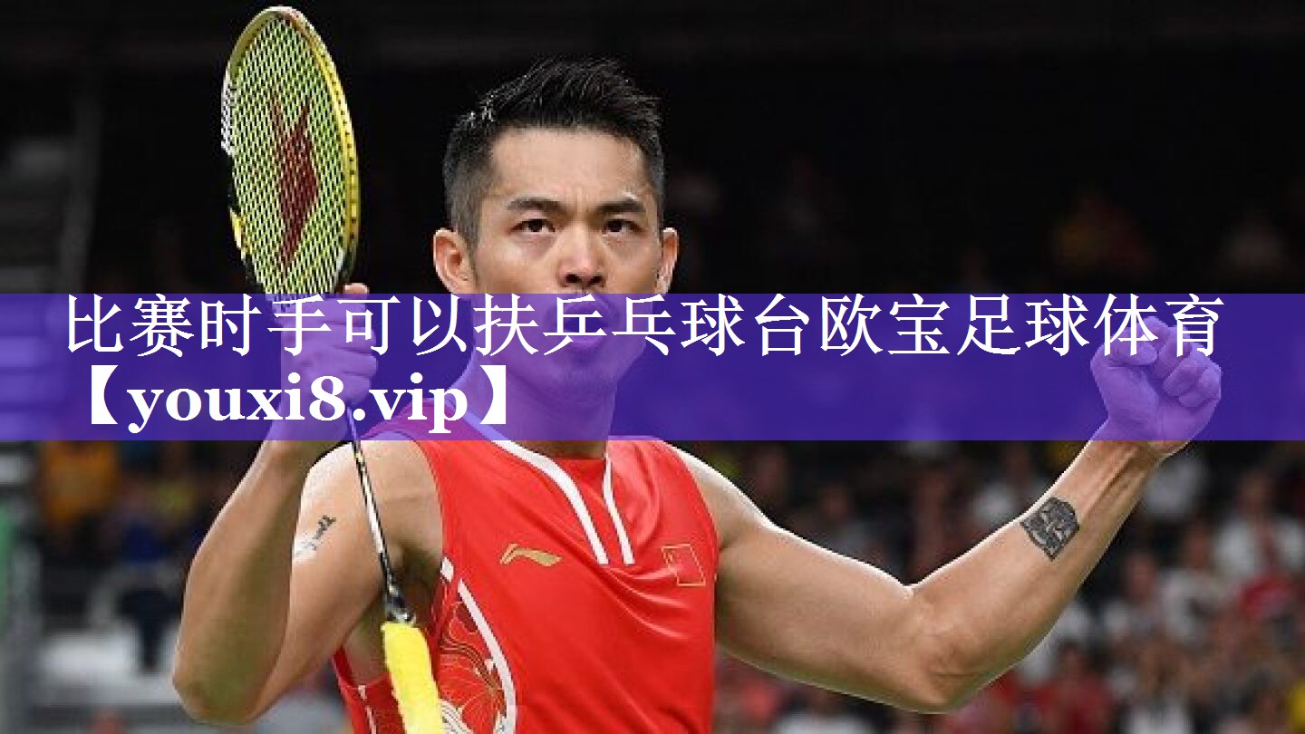 比赛时手可以扶乒乓球台欧宝足球体育