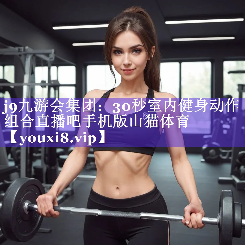 j9九游会集团：30秒室内健身动作组合直播吧手机版山猫体育