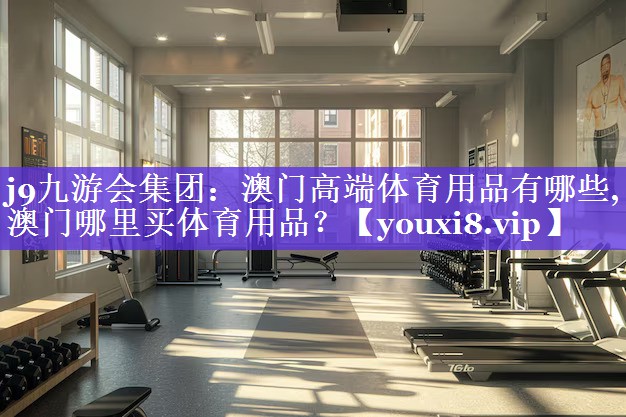 j9九游会集团：澳门高端体育用品有哪些,澳门哪里买体育用品？