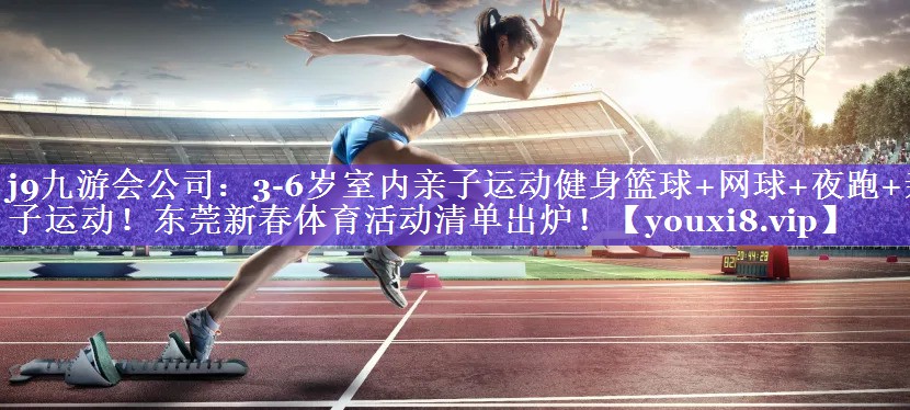 j9九游会公司：3-6岁室内亲子运动健身篮球+网球+夜跑+亲子运动！东莞新春体育活动清单出炉！