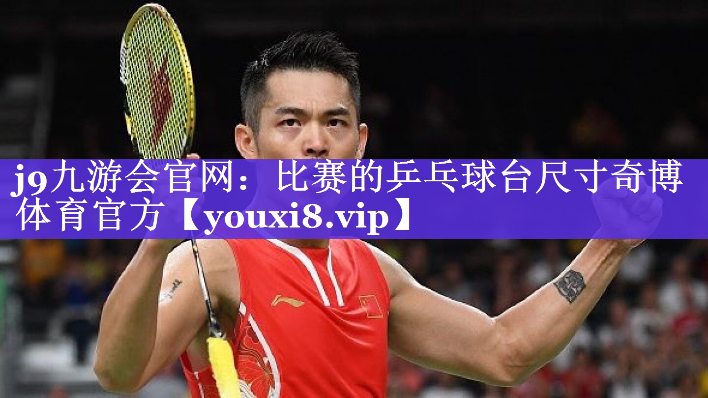 j9九游会官网：比赛的乒乓球台尺寸奇博体育官方