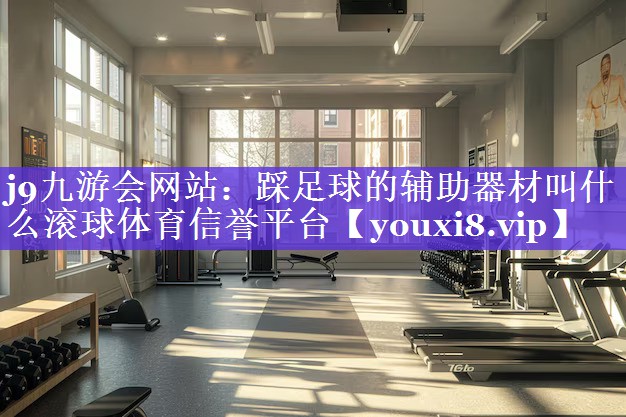 j9九游会网站：踩足球的辅助器材叫什么滚球体育信誉平台