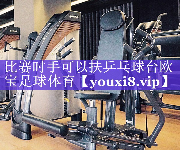 比赛时手可以扶乒乓球台欧宝足球体育