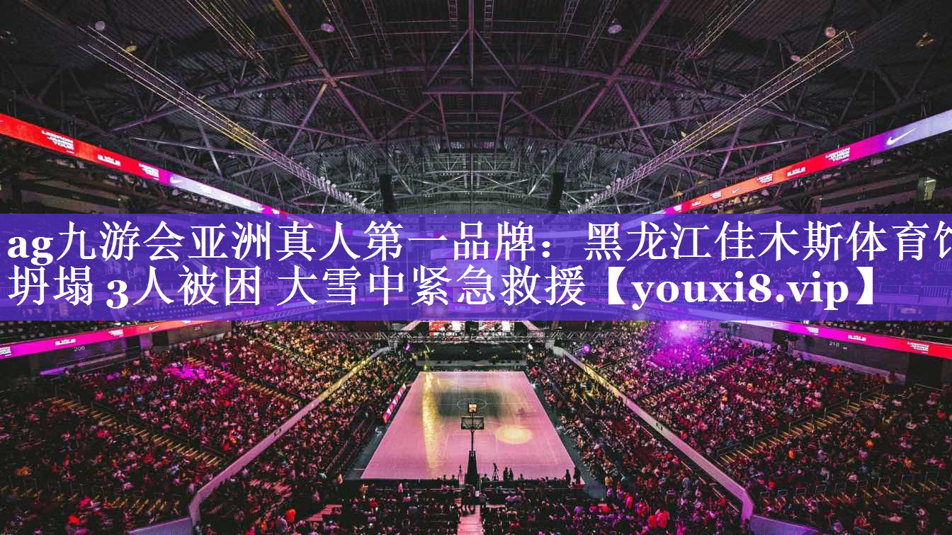 ag九游会亚洲真人第一品牌：黑龙江佳木斯体育馆坍塌 3人被困 大雪中紧急救援