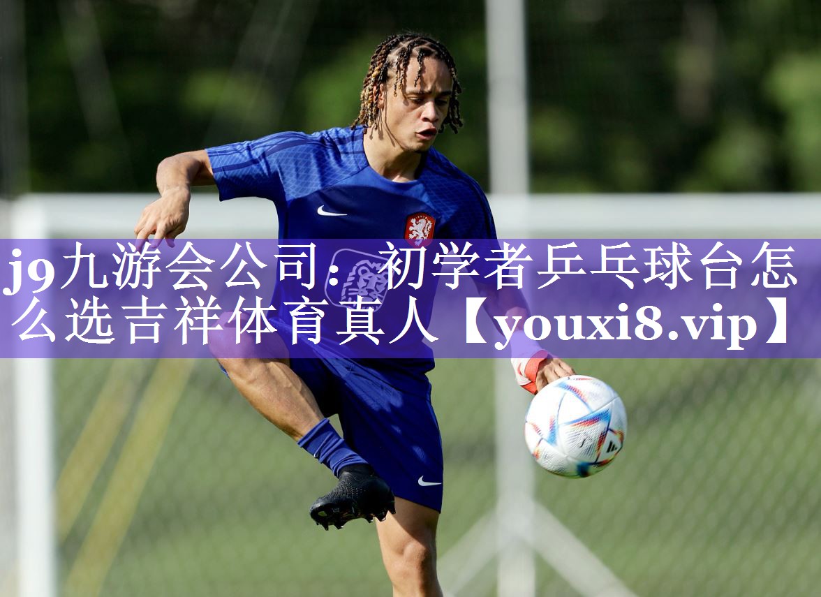 j9九游会公司：初学者乒乓球台怎么选吉祥体育真人