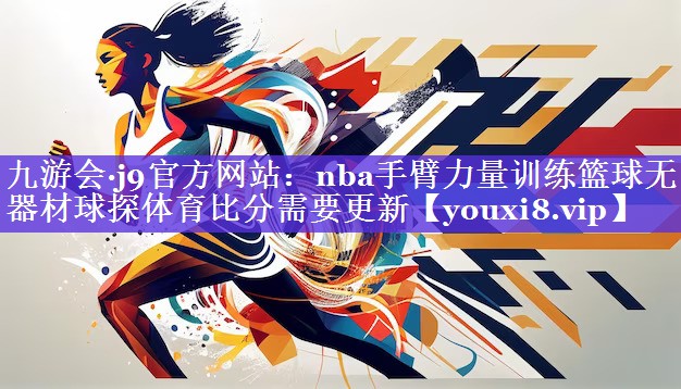 九游会·j9官方网站：nba手臂力量训练篮球无器材球探体育比分需要更新