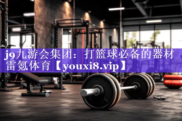 j9九游会集团：打篮球必备的器材雷氪体育